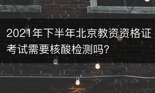 2021年下半年北京教资资格证考试需要核酸检测吗？