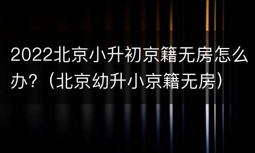 2022北京小升初京籍无房怎么办?（北京幼升小京籍无房）