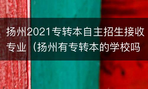 扬州2021专转本自主招生接收专业（扬州有专转本的学校吗?）