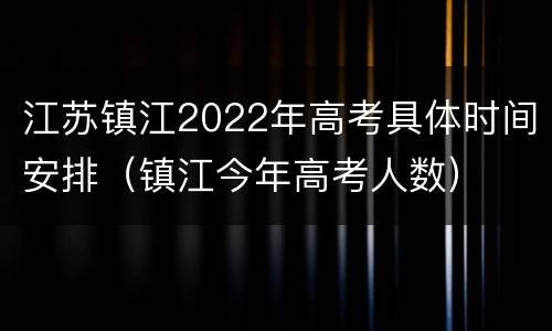 江苏镇江2022年高考具体时间安排（镇江今年高考人数）