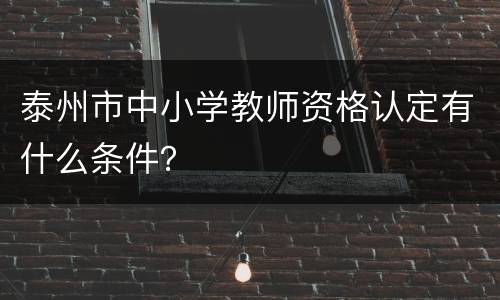 泰州市中小学教师资格认定有什么条件？