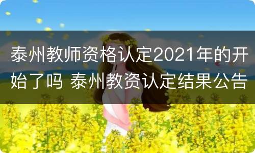 泰州教师资格认定2021年的开始了吗 泰州教资认定结果公告