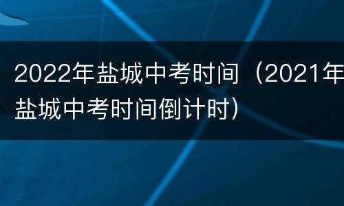 2022年盐城中考时间（2021年盐城中考时间倒计时）