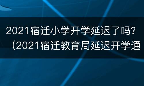 2021宿迁小学开学延迟了吗？（2021宿迁教育局延迟开学通知）