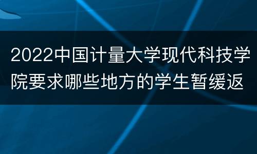 2022中国计量大学现代科技学院要求哪些地方的学生暂缓返校？