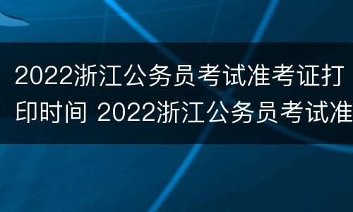 2022浙江公务员考试准考证打印时间 2022浙江公务员考试准考证打印时间查询