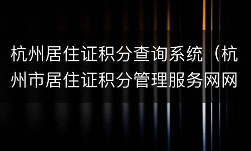 杭州居住证积分查询系统（杭州市居住证积分管理服务网网址）