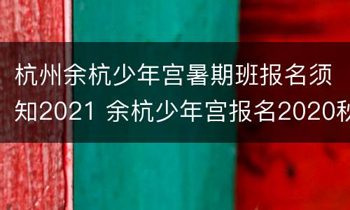 杭州余杭少年宫暑期班报名须知2021 余杭少年宫报名2020秋季