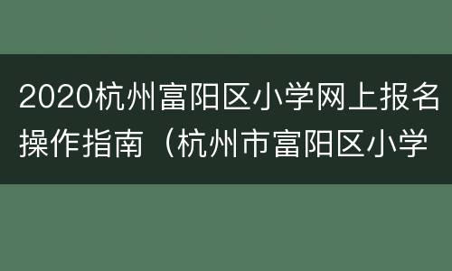 2020杭州富阳区小学网上报名操作指南（杭州市富阳区小学报名要求）