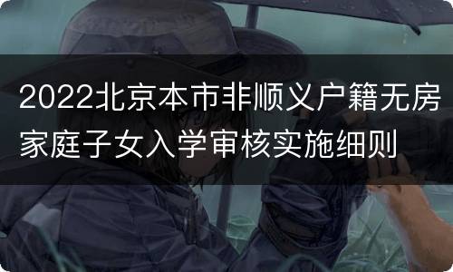 2022北京本市非顺义户籍无房家庭子女入学审核实施细则