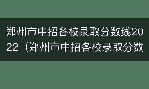 郑州市中招各校录取分数线2022（郑州市中招各校录取分数线2022什么时候出）