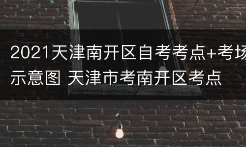 2021天津南开区自考考点+考场示意图 天津市考南开区考点