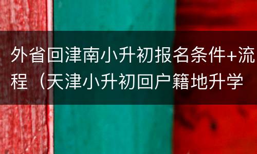 外省回津南小升初报名条件+流程（天津小升初回户籍地升学流程）