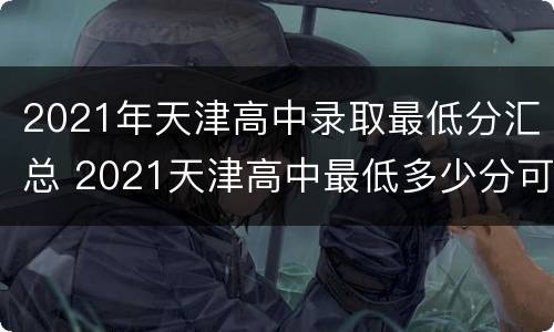 2021年天津高中录取最低分汇总 2021天津高中最低多少分可以上