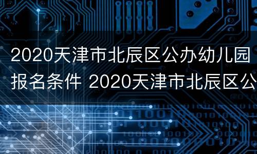 2020天津市北辰区公办幼儿园报名条件 2020天津市北辰区公办幼儿园报名条件及时间