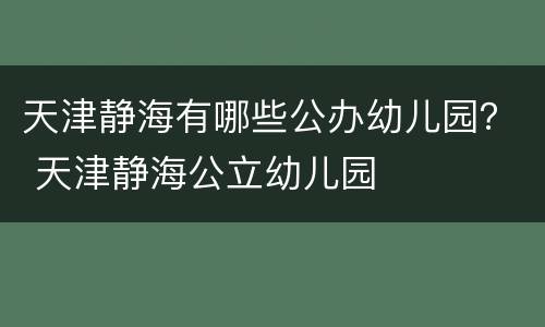 天津静海有哪些公办幼儿园？ 天津静海公立幼儿园