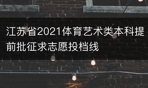 江苏省2021体育艺术类本科提前批征求志愿投档线