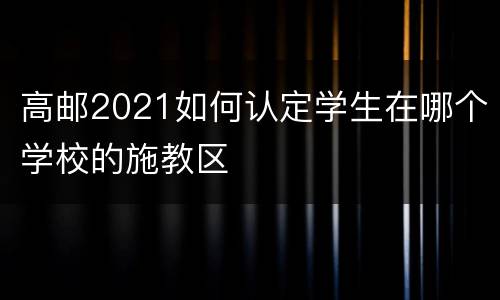 高邮2021如何认定学生在哪个学校的施教区