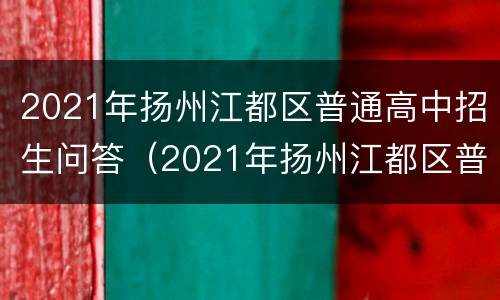 2021年扬州江都区普通高中招生问答（2021年扬州江都区普通高中招生问答题及答案）