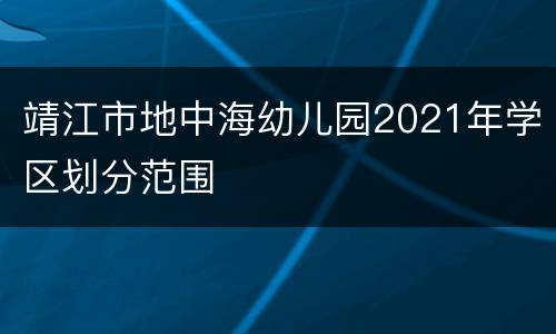 靖江市地中海幼儿园2021年学区划分范围