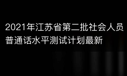 2021年江苏省第二批社会人员普通话水平测试计划最新