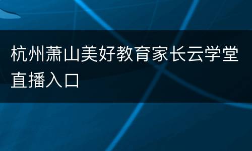 杭州萧山美好教育家长云学堂直播入口