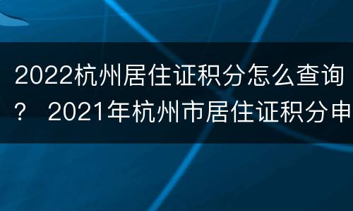 2022杭州居住证积分怎么查询？ 2021年杭州市居住证积分申请办理指南