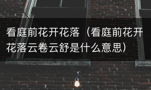 看庭前花开花落（看庭前花开花落云卷云舒是什么意思）