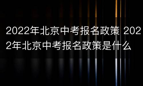 2022年北京中考报名政策 2022年北京中考报名政策是什么