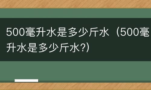 500毫升水是多少斤水（500毫升水是多少斤水?）