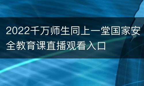 2022千万师生同上一堂国家安全教育课直播观看入口