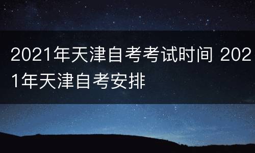 2021年天津自考考试时间 2021年天津自考安排