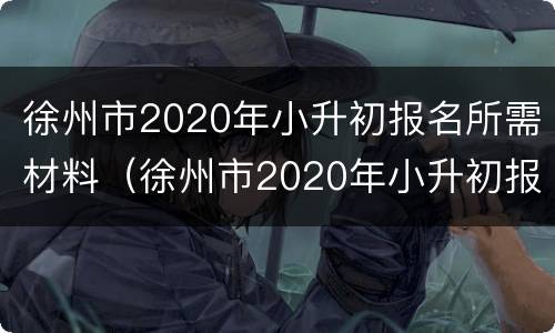 徐州市2020年小升初报名所需材料（徐州市2020年小升初报名所需材料有哪些）