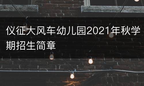 仪征大风车幼儿园2021年秋学期招生简章