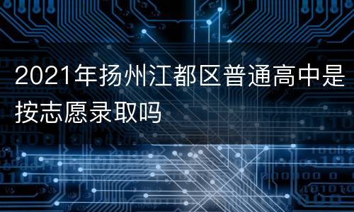 2021年扬州江都区普通高中是按志愿录取吗