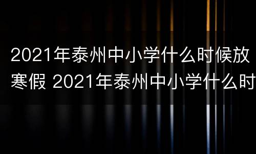 2021年泰州中小学什么时候放寒假 2021年泰州中小学什么时候放寒假呢