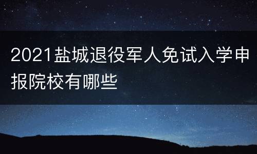 2021盐城退役军人免试入学申报院校有哪些