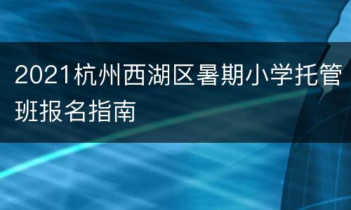 2021杭州西湖区暑期小学托管班报名指南