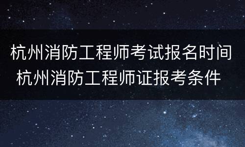 杭州消防工程师考试报名时间 杭州消防工程师证报考条件