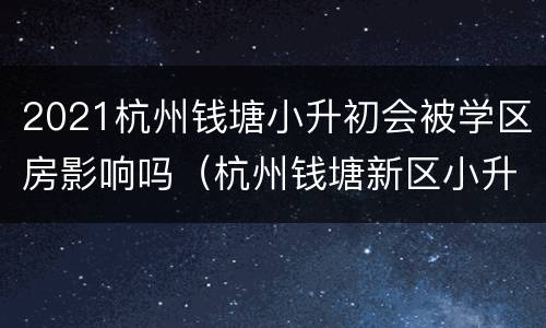 2021杭州钱塘小升初会被学区房影响吗（杭州钱塘新区小升初）