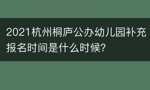 2021杭州桐庐公办幼儿园补充报名时间是什么时候？