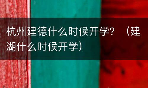 杭州建德什么时候开学？（建湖什么时候开学）