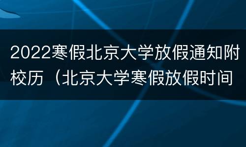 2022寒假北京大学放假通知附校历（北京大学寒假放假时间2021寒假）