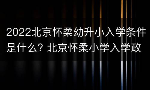 2022北京怀柔幼升小入学条件是什么? 北京怀柔小学入学政策