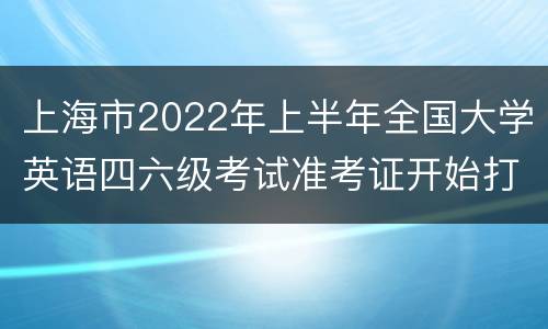 上海市2022年上半年全国大学英语四六级考试准考证开始打印