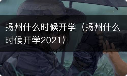 扬州什么时候开学（扬州什么时候开学2021）