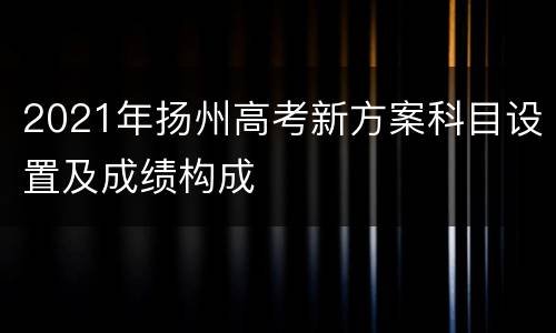 2021年扬州高考新方案科目设置及成绩构成