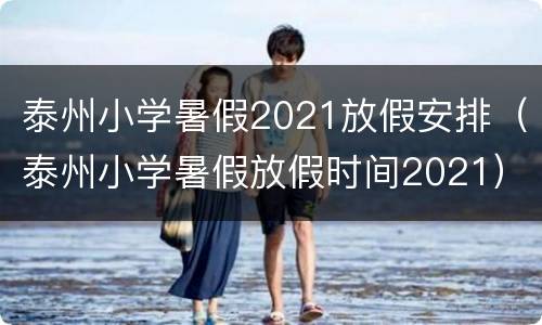 泰州小学暑假2021放假安排（泰州小学暑假放假时间2021）