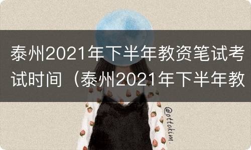 泰州2021年下半年教资笔试考试时间（泰州2021年下半年教资笔试考试时间表）