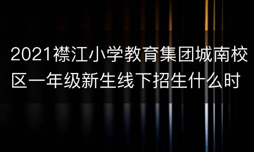 2021襟江小学教育集团城南校区一年级新生线下招生什么时候恢复